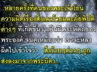 ..หลายครั้งที่คนของพระเจ้าโยน
ความผิดเรื่องสิ่งเลวร้ายและภัยพิบัติ
ต่างๆ ที่เกิดขึ้นว่าเป็นฝีพระหัตถ์ของ
พระองค์​จนดูเหมือนว่า​เราจะหลง
ผิดไปเข้าใจว่า สิ่งร้ายๆต่างๆ ถูก
ส่งลงมาจากพระบิดา..
 