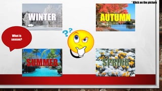 AUTUMN
SUMMER
What is
season?
* Klick on the picture
 