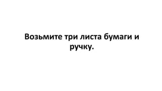 Возьмите три листа бумаги и
ручку.
 
