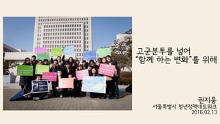 권지웅
서울특별시 청년정책네트워크
2016.02.13
고군분투를 넘어
“함께 하는 변화”를 위해
 