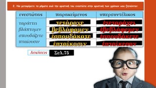 2. Να μεταφέρετε τα ρήματα από την οριστική του ενεστώτα στην οριστική των χρόνων που ζητούνται:
Σελ.75
 