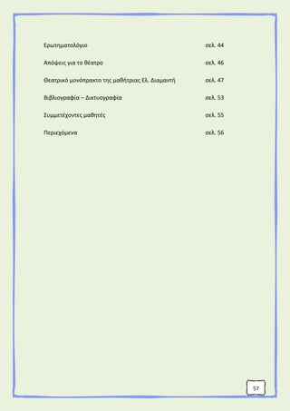 57
Ερωτηματολόγιο σελ. 44
Απόψεις για το θέατρο σελ. 46
Θεατρικό μονόπρακτο της μαθήτριας Ελ. Διαμαντή σελ. 47
Βιβλιογραφία – Δικτυογραφία σελ. 53
Συμμετέχοντες μαθητές σελ. 55
Περιεχόμενα σελ. 56
 