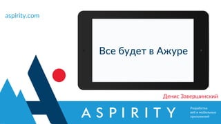 Разработка
веб и мобильных
приложений
aspirity.com
Денис Завершинский
Все будет в Ажуре
 
