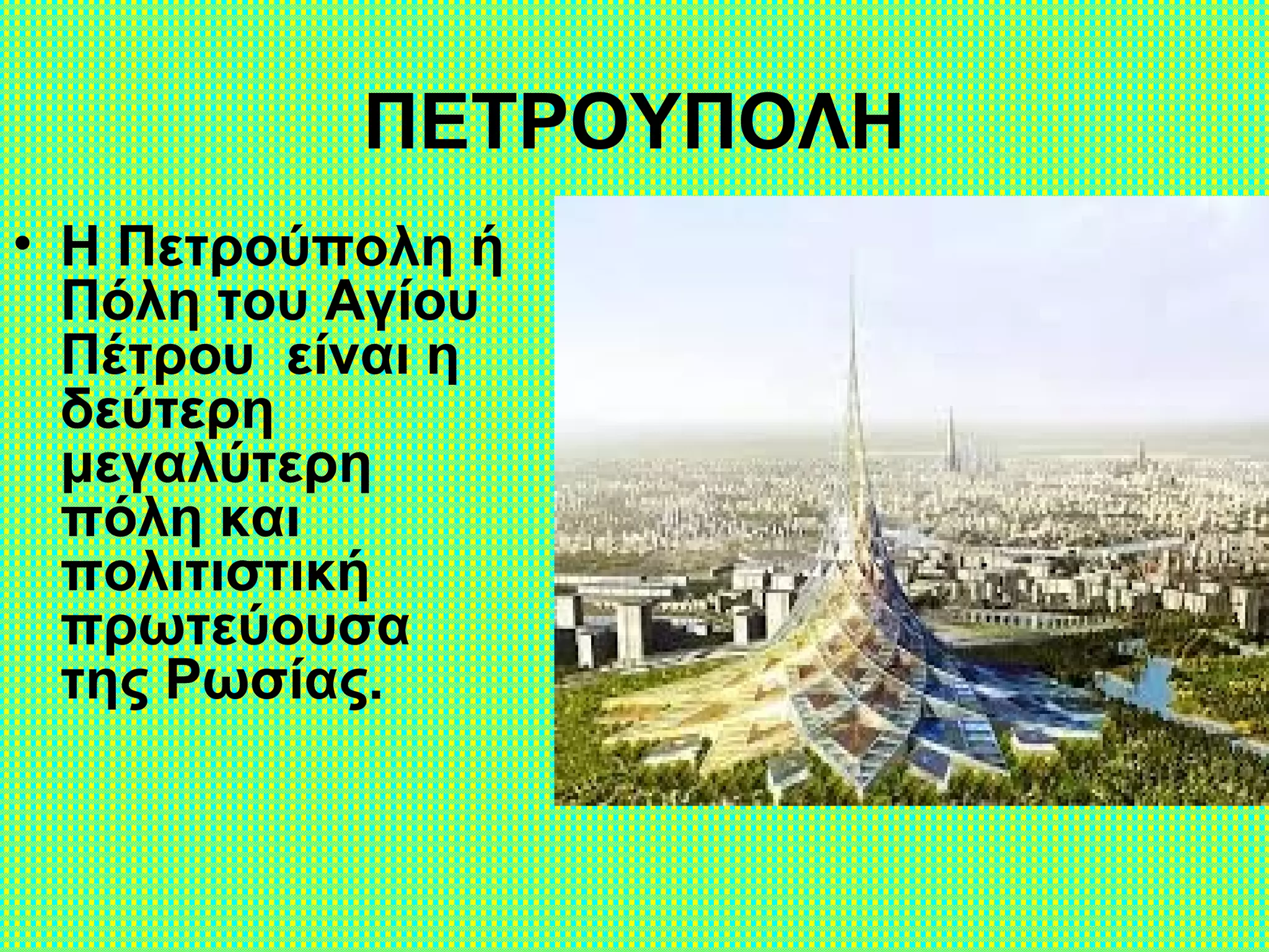 ΠΕΤΡΟΥΠΟΛΗ
• Η Πετρούπολη ή
Πόλη του Αγίου
Πέτρου είναι η
δεύτερη
μεγαλύτερη
πόλη και
πολιτιστική
πρωτεύουσα
της Ρωσίας.
 