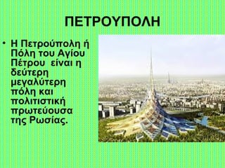 ΠΕΤΡΟΥΠΟΛΗ
• Η Πετρούπολη ή
Πόλη του Αγίου
Πέτρου είναι η
δεύτερη
μεγαλύτερη
πόλη και
πολιτιστική
πρωτεύουσα
της Ρωσίας.
 