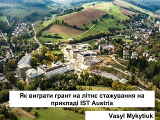 Як виграти грант на літнє стажування на
прикладі IST Austria
Vasyl Mykytiuk
 
