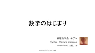 数学のはじまり
日曜数学会 キグロ
Twitter : @kiguro_masanao
niconicoID : 1035113
2016/01/31 数学カフェ @dots. in 渋谷
 