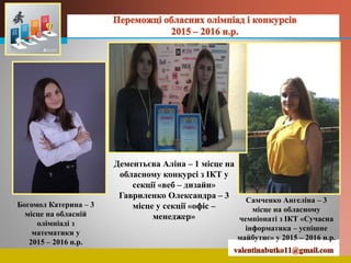 LOGO
Богомол Катерина – 3
місце на обласній
олімпіаді з
математики у
2015 – 2016 н.р.
Дементьєва Аліна – 1 місце на
обласному конкурсі з ІКТ у
секції «веб – дизайн»
Гавриленко Олександра – 3
місце у секції «офіс –
менеджер»
Самченко Ангеліна – 3
місце на обласному
чемпіонаті з ІКТ «Сучасна
інформатика – успішне
майбутнє» у 2015 – 2016 н.р.
 