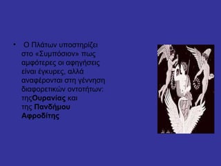 • Ο Πλάτων υποστηρίζει
στο «Συμπόσιον» πως
αμφότερες οι αφηγήσεις
είναι έγκυρες, αλλά
αναφέρονται στη γέννηση
διαφορετικών οντοτήτων:
τηςΟυρανίας και
της Πανδήμου
Αφροδίτης
 