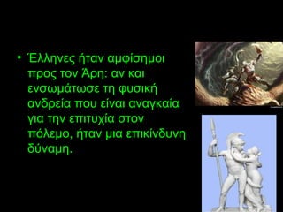 • Έλληνες ήταν αμφίσημοι
προς τον Άρη: αν και
ενσωμάτωσε τη φυσική
ανδρεία που είναι αναγκαία
για την επιτυχία στον
πόλεμο, ήταν μια επικίνδυνη
δύναμη.
 