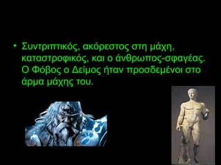 • Συντριπτικός, ακόρεστος στη μάχη,
καταστροφικός, και ο άνθρωπος-σφαγέας.
Ο Φόβος ο Δείμος ήταν προσδεμένοι στο
άρμα μάχης του.
 