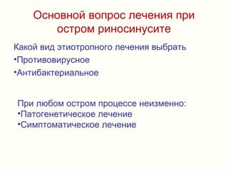 Основной вопрос лечения при
остром риносинусите
Какой вид этиотропного лечения выбрать
•Противовирусное
•Антибактериальное
При любом остром процессе неизменно:
•Патогенетическое лечение
•Симптоматическое лечение
 