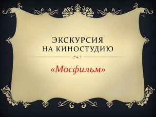 ЭКСКУРСИЯ
НА КИНОСТУДИЮ
«Мосфильм»
 