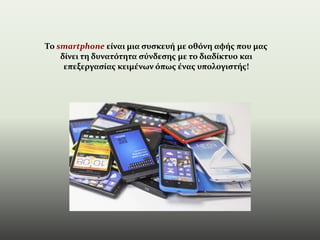 Το smartphone είναι μια συσκευή με οθόνη αφής που μας
δίνει τη δυνατότητα σύνδεσης με το διαδίκτυο και
επεξεργασίας κειμένων όπως ένας υπολογιστής!
 
