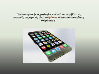 Πρωτοποριακής τεχνολογίας και από τις ακριβότερες
συσκευές της αγοράς είναι το iphone, τελευταία του έκδοση
το iphone 7.
 