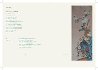 민화란 이름 없는 백성들에 의해
그려졌던 그림이다.
외갓집 벽장에 걸려 있던
연잎 아래 커다란 잉어 그림은
지금 생각해 보니 민화였다.
손때와 콧물로 세월 묵어가며
아랫목에 깔려있던 솜이불처럼 편안했던 그림,
처음은 누군가의 창작이었겠지만
누가 그렸네 하며 이름을 새기지 않았다.
아무나 그릴 수 있게 어떻게 그리는 것인지
모양이며 색 내는 방법들도 숨기지 않았다.
그러다 보니 민화는 수본을 따라 수를 놓듯
모양을 본떠 그대로 그리는
임화로 자리 잡았다.
환희
정경희 님
‘따라 할 뿐 따로 짓지 않는다.’는 말이 있다.
타고나지도 빼어나지도 않은 분들이
스승을 좇아 그대로 따라 하기를 몇 년 하더니
드디어 스승을 능가하는 것을 보았다.
배우는 자로서의 겸손과 덕성을 부끄러움으로 실감했었고
다시 그린다면 한 가닥 한 가닥
유치원 아이처럼 따라 배우리라.
<목련쌍치도木蓮雙置圖>
쉬어가는 페이지
 