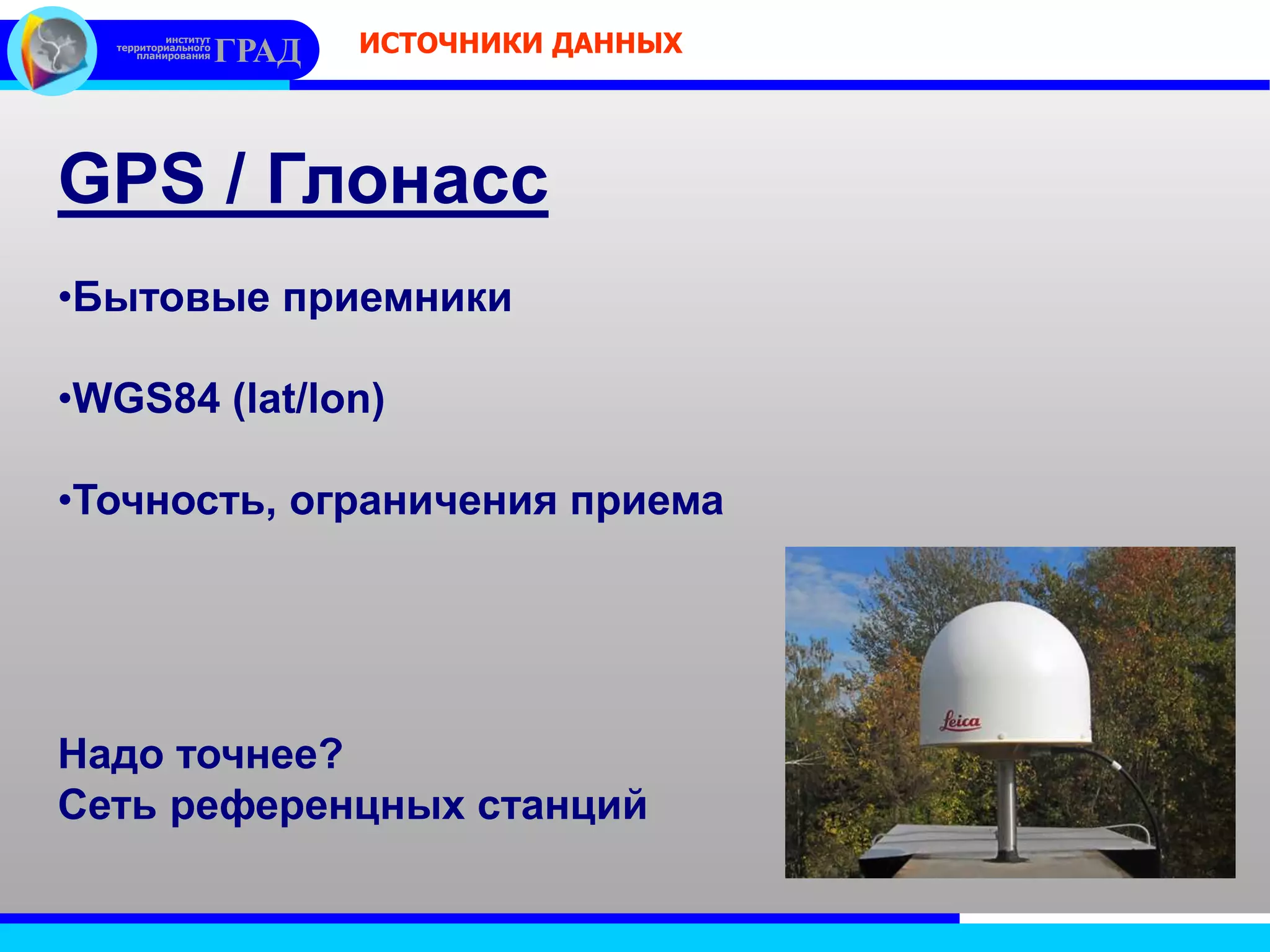 институт
территориального
планирования ГРАД ИСТОЧНИКИ ДАННЫХ
GPS / Глонасс
•Бытовые приемники
•WGS84 (lat/lon)
•Точность, ограничения приема
Надо точнее?
Сеть референцных станций
 