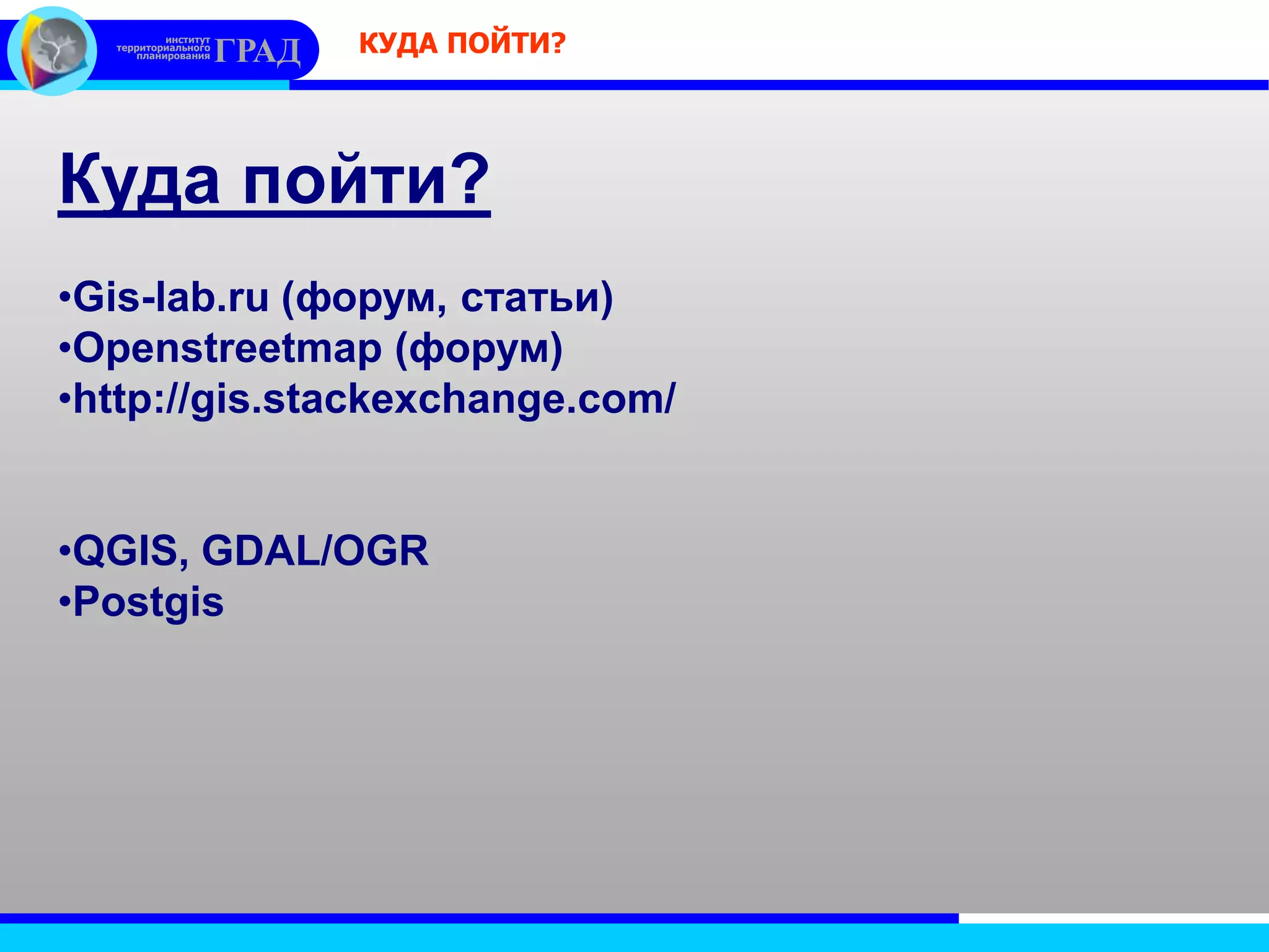 институт
территориального
планирования ГРАД КУДА ПОЙТИ?
Куда пойти?
•Gis-lab.ru (форум, статьи)
•Openstreetmap (форум)
•http://gis.stackexchange.com/
•QGIS, GDAL/OGR
•Postgis
 