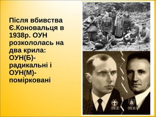 Після вбивства
Є.Коновальця в
1938р. ОУН
розкололась на
два крила:
ОУН(Б)-
радикальні і
ОУН(М)-
помірковані
 