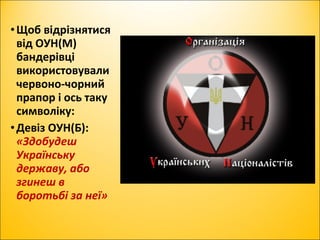 •Щоб відрізнятися
від ОУН(М)
бандерівці
використовували
червоно-чорний
прапор і ось таку
символіку:
•Девіз ОУН(Б):
«Здобудеш
Українську
державу, або
згинеш в
боротьбі за неї»
 