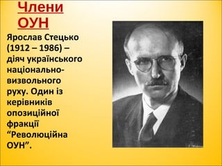 Члени
ОУН
Ярослав Стецько
(1912 – 1986) –
діяч українського
національно-
визвольного
руху. Один із
керівників
опозиційної
фракції
“Революційна
ОУН”.
 