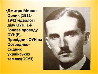 •Дмитро Мирон-
Орлик (1911-
1942)-ідеолог і
діяч ОУН, 1-й
Голова проводу
ОУН(Р),
Провідник ОУН на
Осередньо-
східних
українських
землях(ОСУЗ)
 