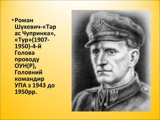 •Роман
Шухевич-«Тар
ас Чупринка»,
«Тур»(1907-
1950)-4-й
Голова
проводу
ОУН(Р),
Головний
командир
УПА з 1943 до
1950рр.
 