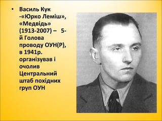 • Василь Кук
-«Юрко Леміш»,
«Медвідь»
(1913-2007) – 5-
й Голова
проводу ОУН(Р),
в 1941р.
організував і
очолив
Центральний
штаб похідних
груп ОУН
 