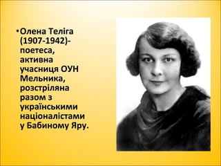 •Олена Теліга
(1907-1942)-
поетеса,
активна
учасниця ОУН
Мельника,
розстріляна
разом з
українськими
націоналістами
у Бабиному Яру.
 