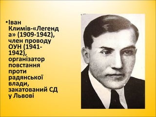 •Іван
Климів-«Легенд
а» (1909-1942),
член проводу
ОУН (1941-
1942),
організатор
повстання
проти
радянської
влади,
закатований СД
у Львові
 