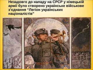 Незадовго до нападу на СРСР у німецькій
армії було створено українське військове
з’єднання “Легіон українських
націоналістів”
 