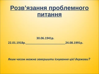 Розв’язання проблемного
питання
30.06.1941р.
22.01.1918р._____________________________24.08.1991р.
Яким часом можна завершити існування цієї держави? 
 