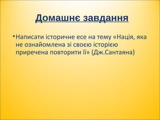 Домашнє завдання
•Написати історичне есе на тему «Нація, яка
не ознайомлена зі своєю історією
приречена повторити її» (Дж.Сантаяна)
 