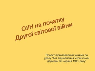 Проект підготовлений учнями до
уроку “Акт відновлення Української
держави 30 червня 1941 року”
 