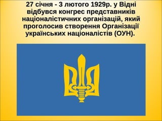 27 січня - 3 лютого 1929р. у Відні27 січня - 3 лютого 1929р. у Відні
відбувся конгрес представниківвідбувся конгрес представників
націоналістичних організацій, якийнаціоналістичних організацій, який
проголосив створення Організаціїпроголосив створення Організації
українських націоналістів (ОУН).українських націоналістів (ОУН).
 