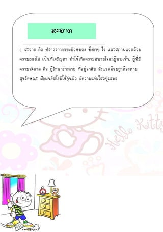 6. สะอาด คือ ปราศจากความมัวหมอง ทั้งกาย ใจ และสภาพแวดล้อม
ความผ่องใส เป็นที่เจริญตา ทาให้เกิดความสบายใจแก่ผู้พบเห็น ผู้ที่มี
ความสะอาด คือ ผู้รักษาร่างกาย ที่อยู่อาศัย สิ่งแวดล้อมถูกต้องตาม
สุขลักษณะ ฝึกฝนจิตใจมิให้ขุ่นมัว มีความแจ่มใสอยู่เสมอ
สะอาด
 