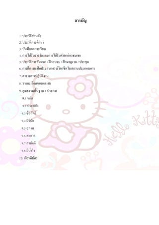 สารบัญ
1. ประวัติส่วนตัว
2. ประวัติการศึกษา
3. บันทึกผลการเรียน
4. การได้รับรางวัลและการได้รับคายกย่องชมเชย
5. ประวัติการสัมมนา / ฝึกอบรม / ศึกษาดูงาน / ประชุม
6. การฝึกงาน/ฝึกประสบการณ์วิชาชีพในสถานประกอบการ
7. ตารางการปฏิบัติงาน
8. รายละเอียดของผลงาน
9. คุณธรรมพื้นฐาน 8 ประการ
9.1 ขยัน
9.2 ประหยัด
9.3 ซื่อสัตย์
9.4 มีวินัย
9.5 สุภาพ
9.6 สะอาด
9.7 สามัคคี
9.8 มีน้าใจ
10. เกียรติบัตร
 