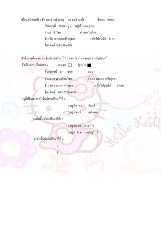 เพื่อนสนิทคนที่ 3 ชื่อ นางสาวณัฐกาญ แสงเปล่งปลั่ง ชื่อเล่น พลอย
บ้านเลขที่ 71/80 หมู่ 4 หมู่บ้านเจษฎา 8 ..
ตาบล ลาไทร อาเภอวังน้อย
จังหวัด พระนครศรีอยุธยา รหัสไปรษณีย์ 13170
โทรศัพท์ 085-241-6509
สาเร็จการศึกษาระดับชั้นมัธยมศึกษาปีที่ 3 จาก โรงเรียนจอมสุรางค์อุปถัมภ์
ซึ่งเป็นสถานศึกษาของ เอกชน รัฐบาล
ตั้งอยู่เลขที่ 117 ซอย - ถนน ..
ตาบล/แขวงหอรัตนไชย อาเภอ พระนครศรีอยุธยา
จังหวัด พระนครศรีอยุธยา รหัสไปรษณีย์ 13000
โทรศัพท์ 035-252269-70
ครูที่ปรึกษา ระดับชั้นมัธยมศึกษาปีที่ 4
1.ครูทิพาพร เสียงฉ่า .
2 ครูนิพนธ์ วงศ์เกษม
ระดับชั้นมัธยมศึกษาปีที่ 5
1 ครูมณฑา แสงสุกใส .
2 ครูสาโรช เนคมานุรักษ์
ระดับชั้นมัธยมศึกษาปีที่ 6
1 .
2
 