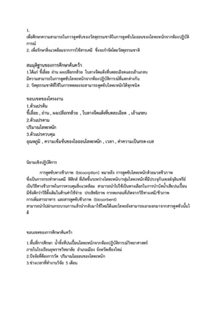 1.
เพื่อศึกษาความสามารถในการดูดซับของวัสดุธรรมชาติในการดูดซับไอออนของโลหะหนักจากห้องปฏิบัติ
การณ์
2. เพื่อรักษาสิ่งแวดล้อมจากการใช้สารเคมี ซึ่งจะกาจัดโดยวัสดุธรรมชาติ
สมมุติฐานของการศึกษาค้นคว้า
1.ได้แก่ ขี้เลื่อย ถ่าน ผงเปลือกกล้วย ใบลางจืดแห้งที่บดละเอียดและเถ้าแกลบ
มีความสามารถในการดูดซับโลหะหนักจากห้องปฏิบัติการณ์ที่แตกต่างกัน
2. วัสดุธรรมชาติที่ใช้ในการทดลองจะสามารถดูดซับโลหะหนักได้ทุกชนิด
ขอบเขตของโครงงาน
1.ตัวแปรต้น
ขี้เลื่อย , ถ่าน , ผงเปลือกกล้วย , ใบลางจืดแห้งที่บดละเอียด , เถ้าแกลบ
2.ตัวแปรตาม
ปริมาณโลหะหนัก
3.ตัวแปรควบคุม
อุณหภูมิ , ความเข้มข้นของไอออนโลหะหนัก , เวลา , ค่าความเป็นกรด-เบส
นิยามเชิงปฏิบัติการ
การดูดซับทางชีวภาพ (biosorption) หมายถึง การดูดซับโลหะหนักด้วยมวลชีวภาพ
ซึ่งเป็นการกระทาทางเคมี ฟิสิกส์ ที่เกิดขึ้นระหว่างโลหะหนัก/กลุ่มโลหะหนักที่มีประจุกับเซลล์จุลินทรีย์
เป็นวิธีทางชีวภาพในการควบคุมสิ่งแวดล้อม สามารถนาไปใช้เป็นทางเลือกในการบาบัดน้าเสียปนเปื้อน
มีข้อดีกว่าวิธีดั้งเดิมในด้านค่าใช้จ่าย ประสิทธิภาพ กากตะกอนที่เกิดจากวิธีทางเคมี/ชีวภาพ
การเพิ่มสารอาหาร และสารดูดซับชีวภาพ (biosorbent)
สามารถนาไปผ่านกระบวนการแล้วนากลับมาใช้ใหม่ได้และโลหะยังสามารถเอาออกมาจากสารดูดซับนั้นไ
ด้
ขอบเขตของการศึกษาค้นคว้า
1.พื้นที่การศึกษา น้าทิ้งที่ปนเปื้อนโลหะหนักจากห้องปฏิบัติการณ์วิทยาศาสตร์
ภายในโรงเรียนยุพราชวิทยาลัย อาเภอเมือง จังหวัดเชียงใหม่
2.ปัจจัยที่ต้องการวัด ปริมาณไอออนของโลหะหนัก
3.ช่วงเวลาที่ทางานวิจัย 5 เดือน
 