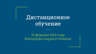Дистанционное
обучение
15 февраля 2016 года
#olimpiada LinguaLit #vebinar
 