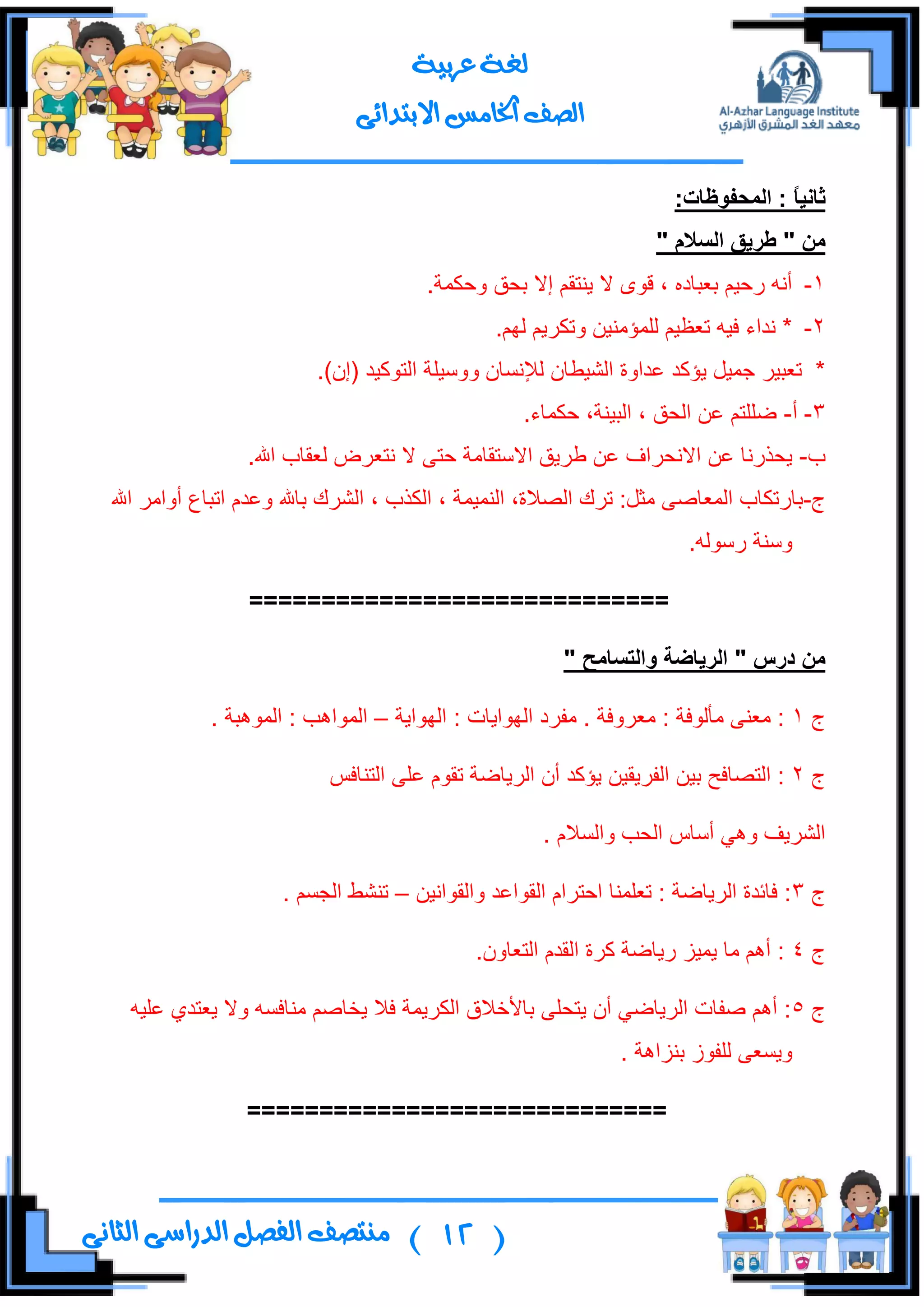 (12)‫ال‬ ‫منتصف‬‫الثانى‬ ‫الدراسى‬ ‫فصل‬
‫عربية‬ ‫لغة‬
‫االبتدائى‬ ‫اخلامس‬ ‫الصف‬
ً‫ا‬ٍَ‫ثا‬:‫انًذفىظاخ‬ :
ٍ‫ي‬"‫انسالو‬ ‫طزٌق‬"
1-.‫ٚقىّس‬ ‫ذكك‬ ‫ئال‬ ُ‫٠ٕطم‬ ‫ال‬ ٜٛ‫ل‬ ، ٖ‫ذورحو‬ ُ١‫ٌق‬ ٗٔ‫أ‬
2-.ٌُٙ ُ٠ٍ‫ٚضى‬ ٓ١ِٕ‫ٌٍّإ‬ ُ١‫ضول‬ ٗ١‫ف‬ ‫ٔىجء‬ *
.)ْ‫(ئ‬ ‫جٌطٛو١ى‬ ‫ْٚٚ١ٍس‬ ْ‫ٌنإٔٓح‬ ْ‫جٌش١ـح‬ ‫هىجٚز‬ ‫٠إوى‬ ً١ّ‫ؾ‬ ٍ١‫ضور‬ *
3-‫أ‬-.‫قىّحء‬ ،‫جٌر١ٕس‬ ، ‫جٌكك‬ ٓ‫ه‬ ُ‫ػٍٍط‬
‫خ‬-.‫جهلل‬ ‫ٌومحخ‬ ‫ٔطوٍع‬ ‫ال‬ ٝ‫قط‬ ‫جالْطمحِس‬ ‫ؿٍ٠ك‬ ٓ‫ه‬ ‫جالٔكٍجف‬ ٓ‫ه‬ ‫٠كًٌٔح‬
‫ؼ‬-‫جهلل‬ ٍِ‫أٚج‬ ‫جضرحم‬ َ‫ٚهى‬ ‫ذحهلل‬ ‫جٌشٍن‬ ، ‫جٌىًخ‬ ، ‫جٌّٕ١ّس‬ ،‫جٌظالز‬ ‫ضٍن‬ :ً‫ِػ‬ ٝ‫جٌّوحط‬ ‫ذحٌضىحخ‬
.ٌٌْٗٛ ‫ْٕٚس‬
=============================
" ‫درس‬ ٍ‫ي‬‫وانرسايخ‬ ‫انزٌاضح‬"
‫ؼ‬1‫جٌٙٛج٠س‬ : ‫جٌٙٛج٠حش‬ ‫ِفٍو‬ . ‫ِوٍٚفس‬ : ‫ِأٌٛفس‬ ٕٝ‫ِو‬ :–. ‫جٌّٛ٘رس‬ : ‫جٌّٛج٘د‬
‫ؼ‬2‫جٌفٍ٠م‬ ٓ١‫ذ‬ ‫جٌطظحفف‬ :ّ‫جٌطٕحف‬ ٍٝ‫ه‬ َٛ‫ضم‬ ‫جٌٍ٠حػس‬ ْ‫أ‬ ‫٠إوى‬ ٓ١
. َ‫ٚجٌٓال‬ ‫جٌكد‬ ِ‫أْح‬ ٟ٘ٚ ‫جٌشٍ٠ف‬
‫ؼ‬3ٓ١ٔ‫ٚجٌمٛج‬ ‫جٌمٛجهى‬ َ‫جقطٍج‬ ‫ضوٍّٕح‬ : ‫جٌٍ٠حػس‬ ‫فحتىز‬ :–. ُٓ‫جٌؿ‬ ‫ضٕشؾ‬
‫ؼ‬4.ْٚ‫جٌطوح‬ َ‫جٌمى‬ ‫وٍز‬ ‫ٌ٠حػس‬ ُ١ّ٠ ‫ِح‬ ُ٘‫أ‬ :
‫ؼ‬5ٞ‫٠وطى‬ ‫ٚال‬ ٗٓ‫ِٕحف‬ ُ‫٠هحط‬ ‫فال‬ ‫جٌىٍ٠ّس‬ ‫ذحألنالق‬ ٍٝ‫٠طك‬ ْ‫أ‬ ٟ‫جٌٍ٠حػ‬ ‫طفحش‬ ُ٘‫أ‬ :ٗ١ٍ‫ه‬
. ‫ذُٕج٘س‬ َٛ‫ٌٍف‬ ٝ‫ٚ٠ٓو‬
=============================
 