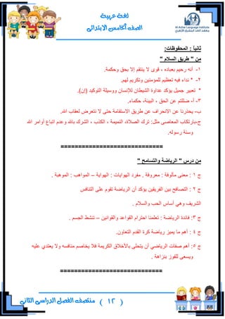 (12)‫ال‬ ‫منتصف‬‫الثانى‬ ‫الدراسى‬ ‫فصل‬
‫عربية‬ ‫لغة‬
‫االبتدائى‬ ‫اخلامس‬ ‫الصف‬
ً‫ا‬ٍَ‫ثا‬:‫انًذفىظاخ‬ :
ٍ‫ي‬"‫انسالو‬ ‫طزٌق‬"
1-.‫ٚقىّس‬ ‫ذكك‬ ‫ئال‬ ُ‫٠ٕطم‬ ‫ال‬ ٜٛ‫ل‬ ، ٖ‫ذورحو‬ ُ١‫ٌق‬ ٗٔ‫أ‬
2-.ٌُٙ ُ٠ٍ‫ٚضى‬ ٓ١ِٕ‫ٌٍّإ‬ ُ١‫ضول‬ ٗ١‫ف‬ ‫ٔىجء‬ *
.)ْ‫(ئ‬ ‫جٌطٛو١ى‬ ‫ْٚٚ١ٍس‬ ْ‫ٌنإٔٓح‬ ْ‫جٌش١ـح‬ ‫هىجٚز‬ ‫٠إوى‬ ً١ّ‫ؾ‬ ٍ١‫ضور‬ *
3-‫أ‬-.‫قىّحء‬ ،‫جٌر١ٕس‬ ، ‫جٌكك‬ ٓ‫ه‬ ُ‫ػٍٍط‬
‫خ‬-.‫جهلل‬ ‫ٌومحخ‬ ‫ٔطوٍع‬ ‫ال‬ ٝ‫قط‬ ‫جالْطمحِس‬ ‫ؿٍ٠ك‬ ٓ‫ه‬ ‫جالٔكٍجف‬ ٓ‫ه‬ ‫٠كًٌٔح‬
‫ؼ‬-‫جهلل‬ ٍِ‫أٚج‬ ‫جضرحم‬ َ‫ٚهى‬ ‫ذحهلل‬ ‫جٌشٍن‬ ، ‫جٌىًخ‬ ، ‫جٌّٕ١ّس‬ ،‫جٌظالز‬ ‫ضٍن‬ :ً‫ِػ‬ ٝ‫جٌّوحط‬ ‫ذحٌضىحخ‬
.ٌٌْٗٛ ‫ْٕٚس‬
=============================
" ‫درس‬ ٍ‫ي‬‫وانرسايخ‬ ‫انزٌاضح‬"
‫ؼ‬1‫جٌٙٛج٠س‬ : ‫جٌٙٛج٠حش‬ ‫ِفٍو‬ . ‫ِوٍٚفس‬ : ‫ِأٌٛفس‬ ٕٝ‫ِو‬ :–. ‫جٌّٛ٘رس‬ : ‫جٌّٛج٘د‬
‫ؼ‬2‫جٌفٍ٠م‬ ٓ١‫ذ‬ ‫جٌطظحفف‬ :ّ‫جٌطٕحف‬ ٍٝ‫ه‬ َٛ‫ضم‬ ‫جٌٍ٠حػس‬ ْ‫أ‬ ‫٠إوى‬ ٓ١
. َ‫ٚجٌٓال‬ ‫جٌكد‬ ِ‫أْح‬ ٟ٘ٚ ‫جٌشٍ٠ف‬
‫ؼ‬3ٓ١ٔ‫ٚجٌمٛج‬ ‫جٌمٛجهى‬ َ‫جقطٍج‬ ‫ضوٍّٕح‬ : ‫جٌٍ٠حػس‬ ‫فحتىز‬ :–. ُٓ‫جٌؿ‬ ‫ضٕشؾ‬
‫ؼ‬4.ْٚ‫جٌطوح‬ َ‫جٌمى‬ ‫وٍز‬ ‫ٌ٠حػس‬ ُ١ّ٠ ‫ِح‬ ُ٘‫أ‬ :
‫ؼ‬5ٞ‫٠وطى‬ ‫ٚال‬ ٗٓ‫ِٕحف‬ ُ‫٠هحط‬ ‫فال‬ ‫جٌىٍ٠ّس‬ ‫ذحألنالق‬ ٍٝ‫٠طك‬ ْ‫أ‬ ٟ‫جٌٍ٠حػ‬ ‫طفحش‬ ُ٘‫أ‬ :ٗ١ٍ‫ه‬
. ‫ذُٕج٘س‬ َٛ‫ٌٍف‬ ٝ‫ٚ٠ٓو‬
=============================
 