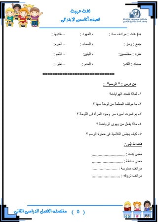 (5)‫ال‬ ‫منتصف‬‫الثانى‬ ‫الدراسى‬ ‫فصل‬
‫عربية‬ ‫لغة‬
‫االبتدائى‬ ‫اخلامس‬ ‫الصف‬
٘)‫ـ‬: ‫ْحو‬ ‫ٍِجوف‬ : ‫٘حش‬: ‫جٌوٙٛو‬ ،: ‫ٔفطى٠ٙح‬ ،
: ٌُِ : ‫ؾّن‬: ‫جٌّٓحء‬ ،:ٍَ‫جٌك‬ ،
:ٓ١‫ِهٍظ‬ : ‫ِفٍو‬:ٓ١ٕ‫جٌر‬ ،: ًٌُِ‫ج‬ ،
:َ‫جٌمى‬ : ‫ِؼحو‬: َ‫جٌوى‬ ،: ٍٛ‫ضو‬ ،
=============================
: "‫انزسى‬ " : ‫درس‬ ٍ‫ي‬
1-‫جٌٙٛج٠حش؟‬ ‫ضطوىو‬ ‫ٌّحيج‬
2-‫؟‬ ‫ْٙح‬ ‫ٌٛقس‬ ِٓ ‫جٌّوٍّس‬ ‫ِٛلف‬ ‫ِح‬
3-‫؟‬ ‫جٌٍٛقس‬ ٝ‫ف‬ ‫جٌٍّأز‬ ‫ٚؾٛو‬ ٍْ ‫أِ١ٍز‬ ‫فٍٓش‬ ُ‫ذ‬
4-‫؟‬ ‫جٌٍ٠حػس‬ ٜٛٙ٠ ِٓ ً‫٠فو‬ ‫ِحيج‬
5-‫؟‬ ٌٍُْ‫ج‬ ‫قؿٍز‬ ٝ‫ف‬ ً١ِ‫جٌطال‬ ٍّ‫٠ؿ‬ ‫و١ف‬
: ‫ٌهى‬ ‫يا‬ ‫هاخ‬
ِ..................... : ‫ذىش‬ ٕٝ‫و‬.......
............. : ‫ْحِمس‬ ٕٝ‫ِو‬.............
...................... : ‫ِّحٌْس‬ ‫ٍِجوف‬
..................... : ٗ‫ضٍٚل‬ ‫ٍِجوف‬...
 