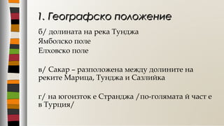 б/ долината на река Тунджа
Ямболско поле
Елховско поле
в/ Сакар – разположена между долините на
реките Марица, Тунджа и Сазлийка
г/ на югоизток е Странджа /по-голямата й част е
в Турция/
1. Географско положение1. Географско положение
 