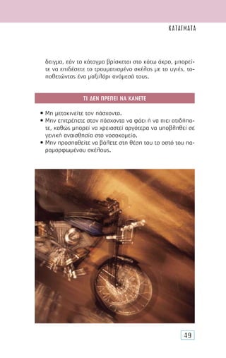 49
δειγµα, εάν το κάταγµα βρίσκεται στο κάτω άκρο, µπορεί-
τε να επιδέσετε το τραυµατισµένο σκέλος µε το υγιές, το-
ποθετώντας ένα µαξιλάρι ανάµεσά τους.
ΤΙ ∆ΕΝ ΠΡΕΠΕΙ ΝΑ ΚΑΝΕΤΕ
• Μη µετακινείτε τον πάσχοντα.
• Μην επιτρέπετε στον πάσχοντα να φάει ή να πιει οτιδήπο-
τε, καθώς µπορεί να χρειαστεί αργότερα να υποβληθεί σε
γενική αναισθησία στο νοσοκοµείο.
• Μην προσπαθείτε να βάλετε στη θέση του το οστό του πα-
ραµορφωµένου σκέλους.
ΚΑΤΑΓΜΑΤΑ
 