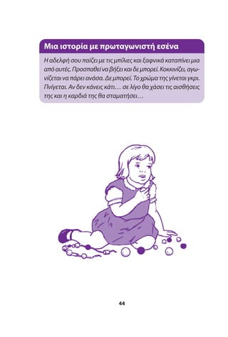 44
Μια ιστορία με πρωταγωνιστή εσένα
Η αδελφή σου παίζει με τις μπίλιες και ξαφνικά καταπίνει μια
απόαυτές.Προσπαθείναβήξεικαιδεμπορεί.Κοκκινίζει,αγω-
νίζεταιναπάρειανάσα.Δεμπορεί.Τοχρώματηςγίνεταιγκρι.
Πνίγεται. Αν δεν κάνεις κάτι… σε λίγο θα χάσει τις αισθήσεις
της και η καρδιά της θα σταματήσει…
 