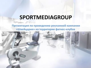 Презентация по проведению рекламной кампании
«Швейцария» на территории фитнес-клубов
SPORTMEDIAGROUP
 
