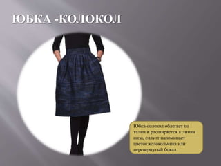 ЮБКА -КОЛОКОЛ
Юбка-колокол облегает по
талии и расширяется к линии
низа, силуэт напоминает
цветок колокольчика или
перевернутый бокал.
 