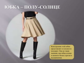 ЮБКА – ПОЛУ-СОЛНЦЕ
Конструкция этой юбки
представляет в плоскости
полукруг. Она не такая
пышная, как юбка-солнце
и немного более строгая и
выдержанная.
 