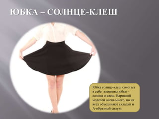 ЮБКА – СОЛНЦЕ-КЛЕШ
Юбка солнце-клеш сочетает
в себе элементы юбки –
солнца и клеш. Вариаций
моделей очень много, но их
всех объединяют складки и
А-образный силуэт.
 